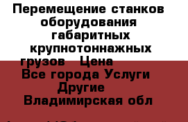 Перемещение станков, оборудования, габаритных крупнотоннажных грузов › Цена ­ 7 000 - Все города Услуги » Другие   . Владимирская обл.